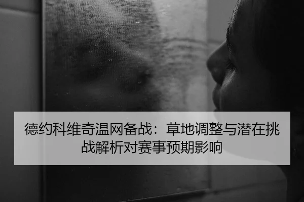 德约科维奇温网备战：草地调整与潜在挑战解析对赛事预期影响