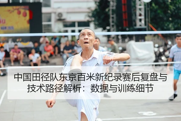 中国田径队东京百米新纪录赛后复盘与技术路径解析：数据与训练细节